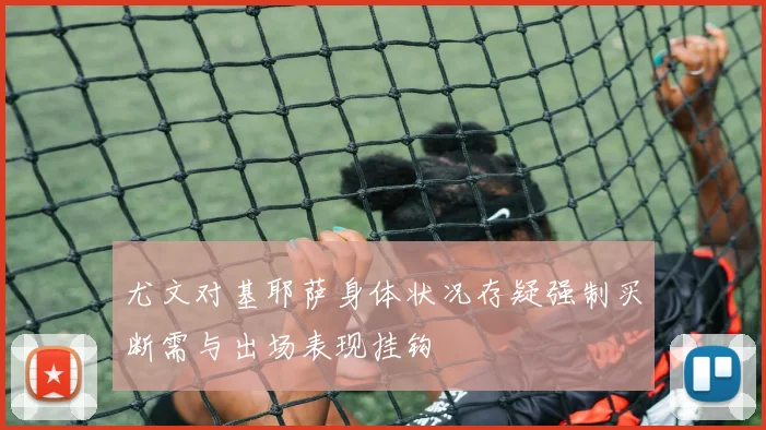 尤文对基耶萨身体状况存疑强制买断需与出场表现挂钩
