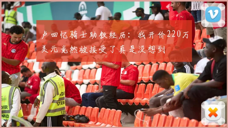 卢回忆骑士助教经历：我开价220万美元竟然被接受了真是没想到