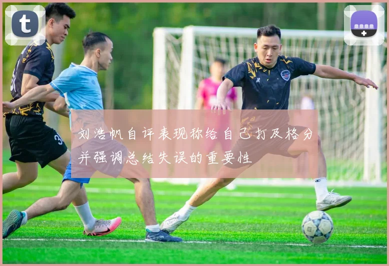 刘浩帆自评表现称给自己打及格分并强调总结失误的重要性