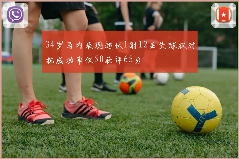 34岁马内表现起伏1射12丢失球权对抗成功率仅50获评65分
