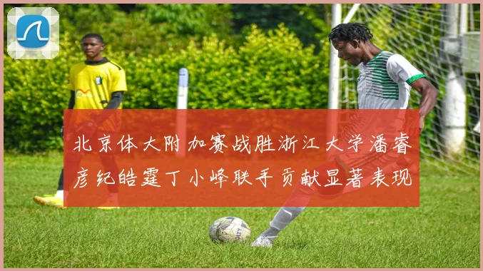 北京体大附加赛战胜浙江大学潘睿彦纪皓霆丁小峰联手贡献显著表现
