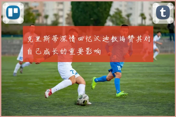 克里斯蒂深情回忆汉迪教诲赞其对自己成长的重要影响