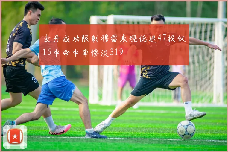 麦丹成功限制穆雷表现低迷47投仅15中命中率惨淡319