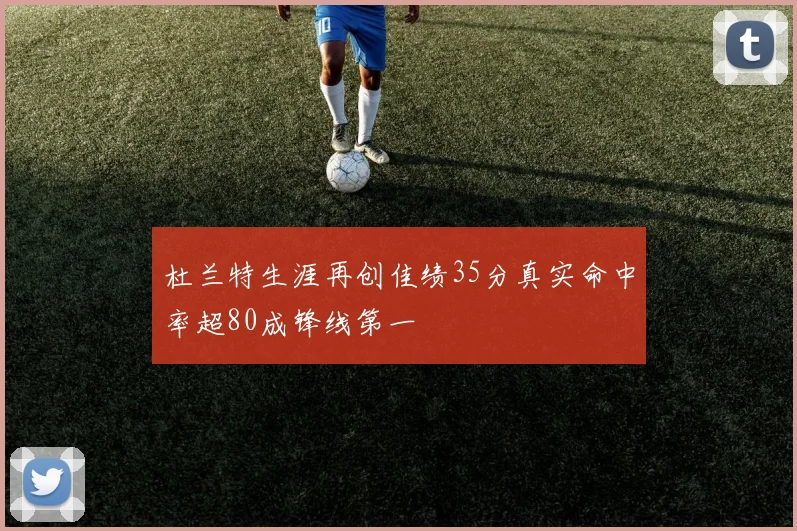 杜兰特生涯再创佳绩35分真实命中率超80成锋线第一