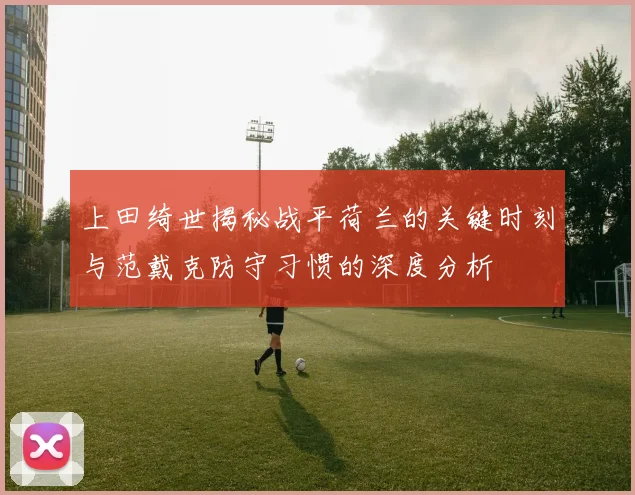 上田绮世揭秘战平荷兰的关键时刻与范戴克防守习惯的深度分析