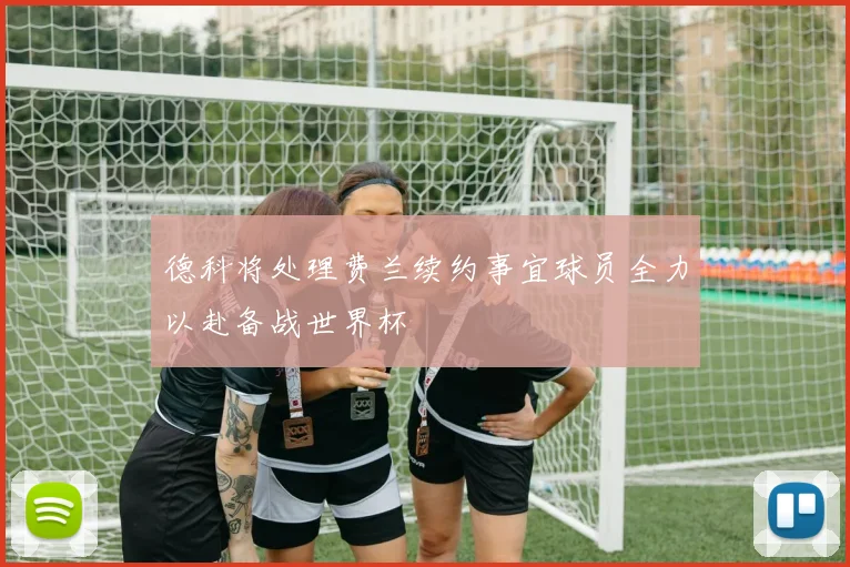 德科将处理费兰续约事宜球员全力以赴备战世界杯