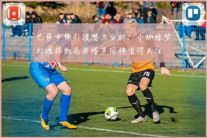 巴萨中锋引援潜力分析：小蜘蛛梦幻选择凯恩劳塔罗同样值得关注