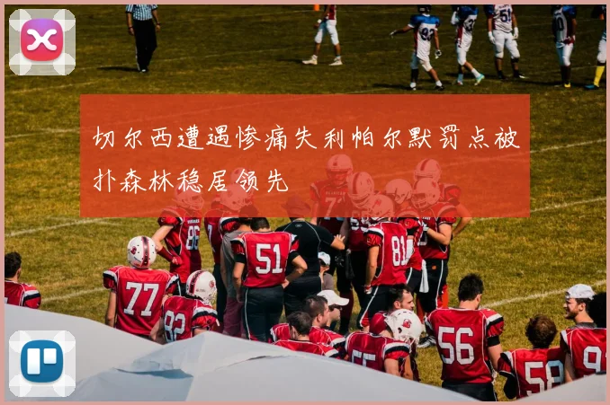 切尔西遭遇惨痛失利帕尔默罚点被扑森林稳居领先