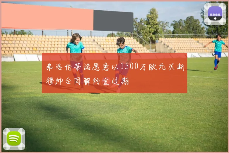 弗洛伦蒂诺愿意以1500万欧元买断穆帅合同解约金过期