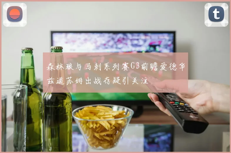 森林狼与马刺系列赛G3前瞻爱德华兹道苏姆出战存疑引关注