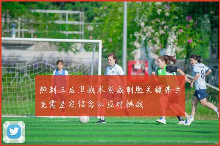 热刺三后卫战术或成制胜关键弗兰克需坚定信念以应对挑战