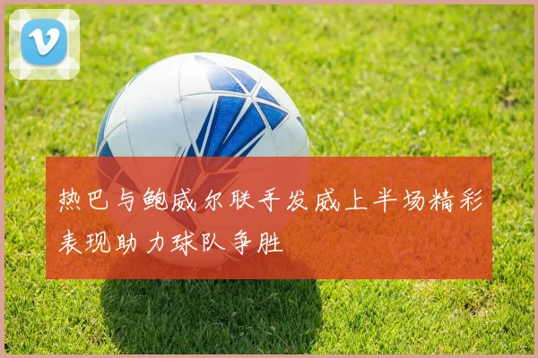热巴与鲍威尔联手发威上半场精彩表现助力球队争胜