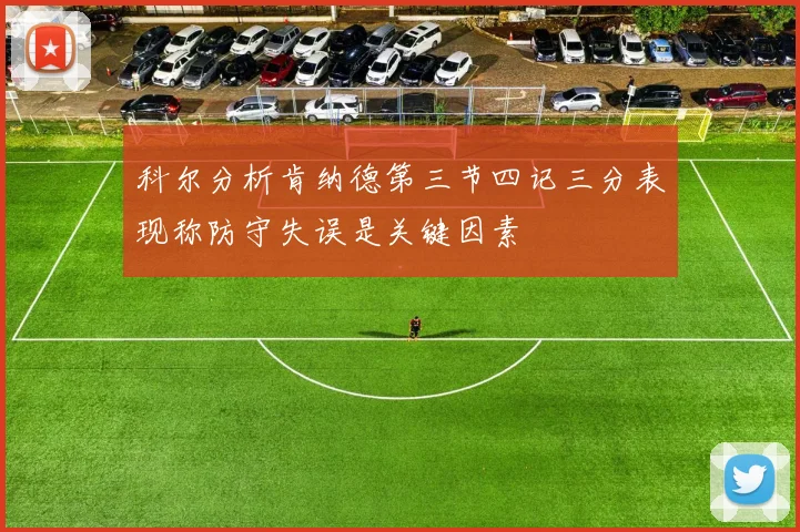 科尔分析肯纳德第三节四记三分表现称防守失误是关键因素