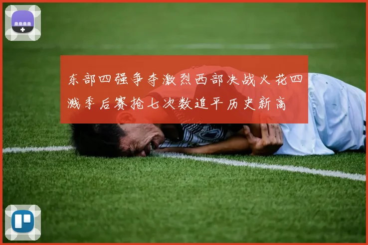 东部四强争夺激烈西部决战火花四溅季后赛抢七次数追平历史新高