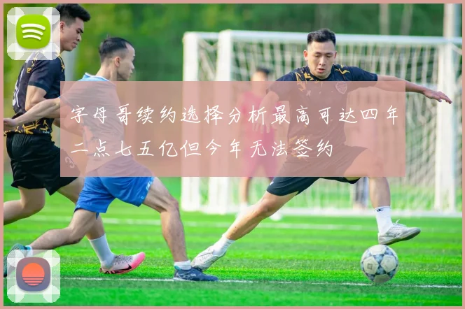 字母哥续约选择分析最高可达四年二点七五亿但今年无法签约