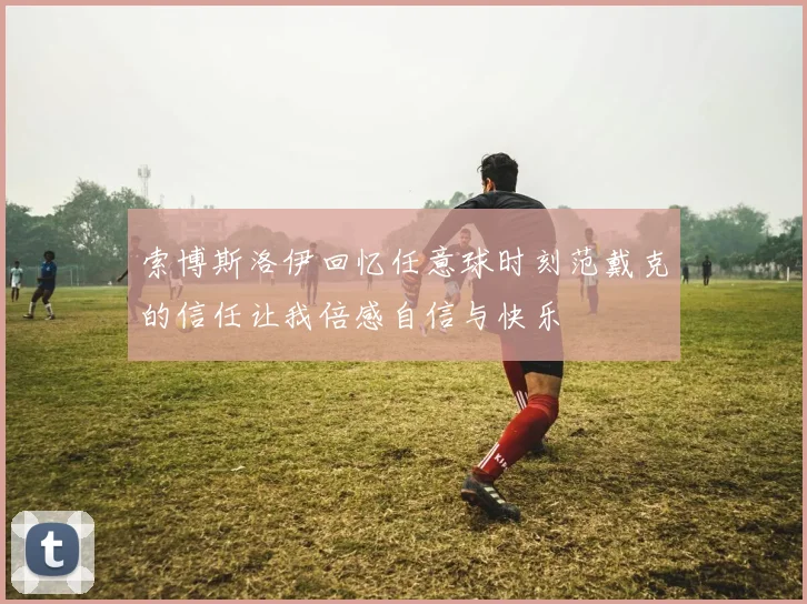 索博斯洛伊回忆任意球时刻范戴克的信任让我倍感自信与快乐