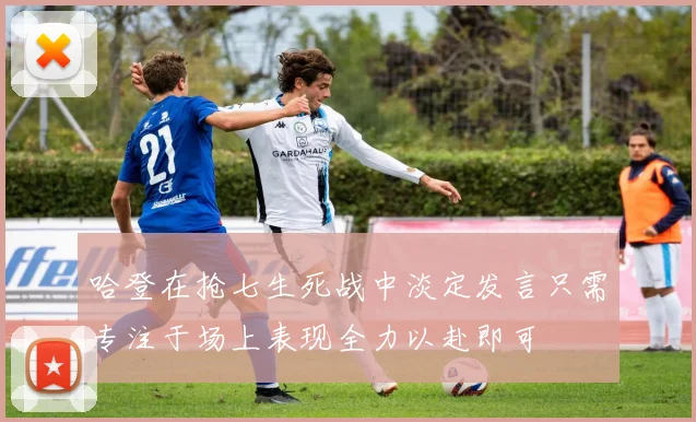 哈登在抢七生死战中淡定发言只需专注于场上表现全力以赴即可