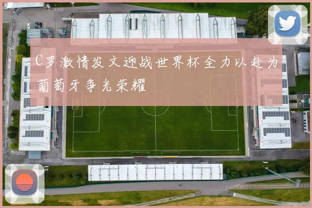 C罗激情发文迎战世界杯全力以赴为葡萄牙争光荣耀