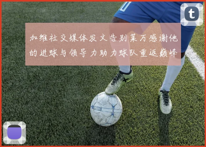 加维社交媒体发文告别莱万感谢他的进球与领导力助力球队重返巅峰