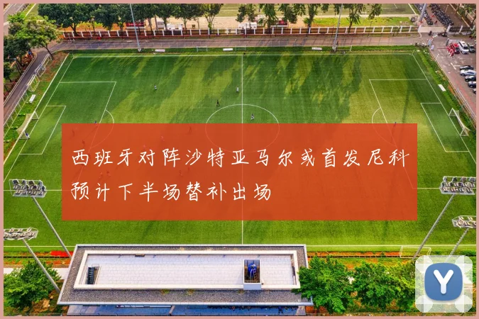 西班牙对阵沙特亚马尔或首发尼科预计下半场替补出场