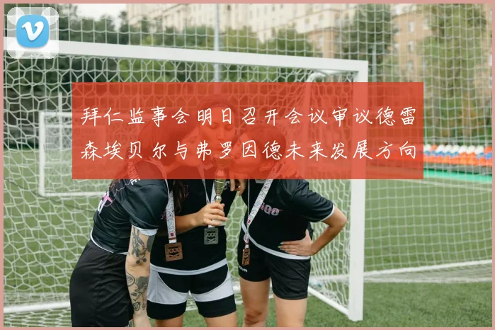 拜仁监事会明日召开会议审议德雷森埃贝尔与弗罗因德未来发展方向