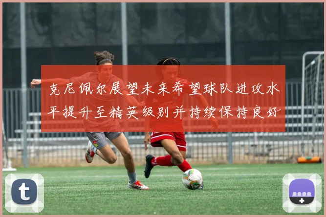 克尼佩尔展望未来希望球队进攻水平提升至精英级别并持续保持良好状态