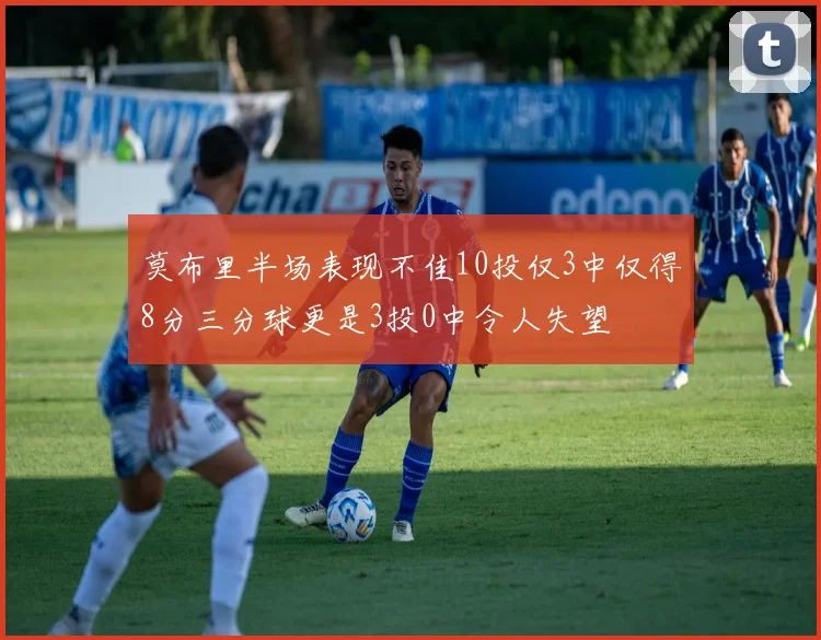 莫布里半场表现不佳10投仅3中仅得8分三分球更是3投0中令人失望