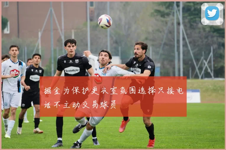 掘金为保护更衣室氛围选择只接电话不主动交易球员
