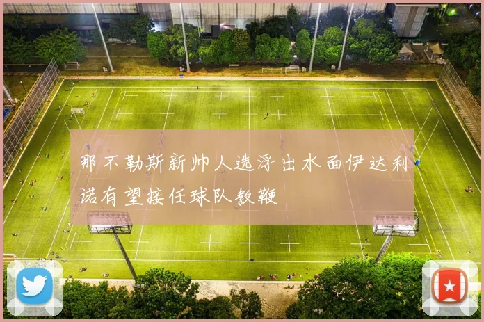 那不勒斯新帅人选浮出水面伊达利诺有望接任球队教鞭
