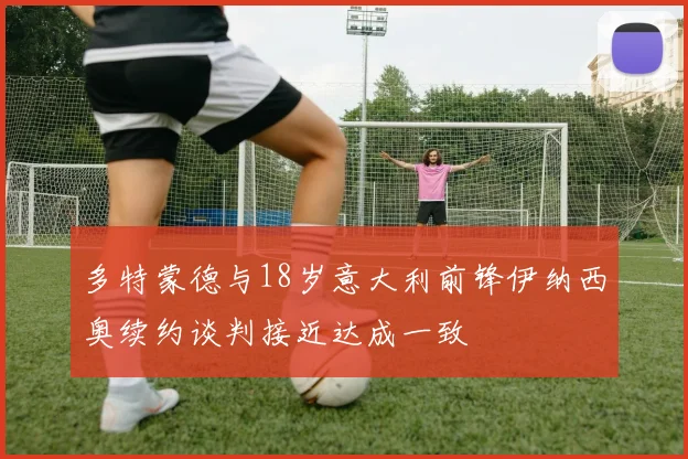 多特蒙德与18岁意大利前锋伊纳西奥续约谈判接近达成一致