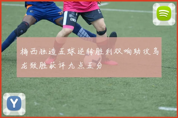 梅西独造五球逆转胜利双响助攻乌龙致胜获评九点五分
